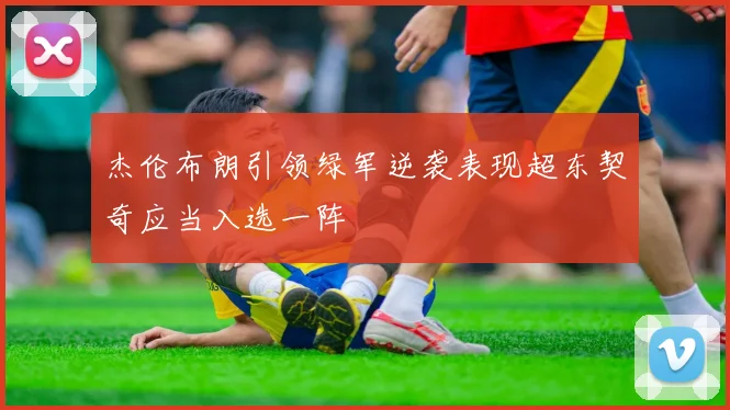 杰伦布朗引领绿军逆袭表现超东契奇应当入选一阵
