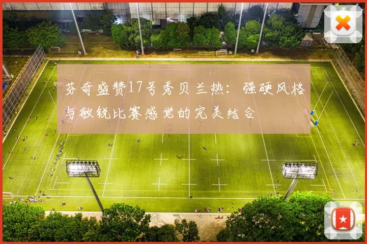 芬奇盛赞17号秀贝兰热：强硬风格与敏锐比赛感觉的完美结合