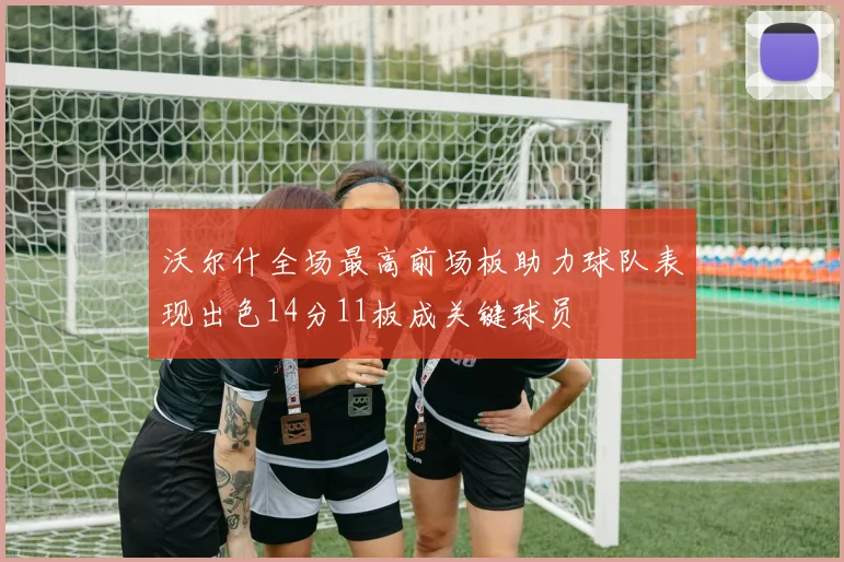 沃尔什全场最高前场板助力球队表现出色14分11板成关键球员