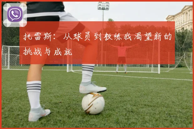 托雷斯：从球员到教练我渴望新的挑战与成就