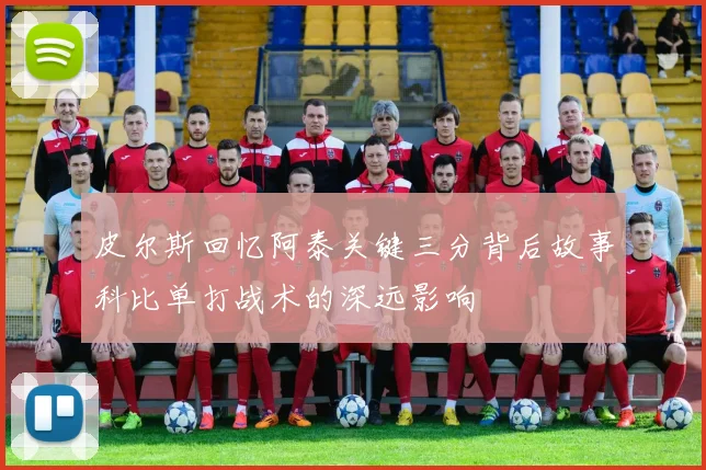 皮尔斯回忆阿泰关键三分背后故事科比单打战术的深远影响