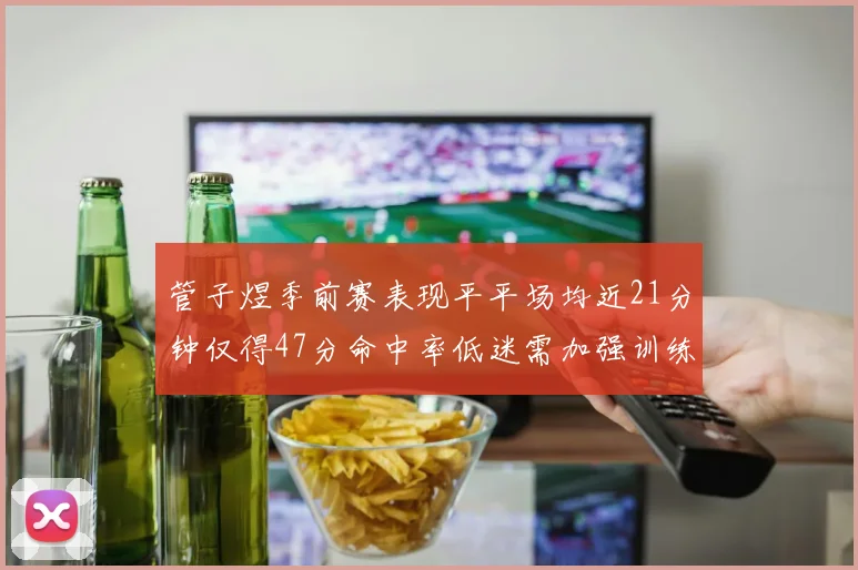 管子煜季前赛表现平平场均近21分钟仅得47分命中率低迷需加强训练