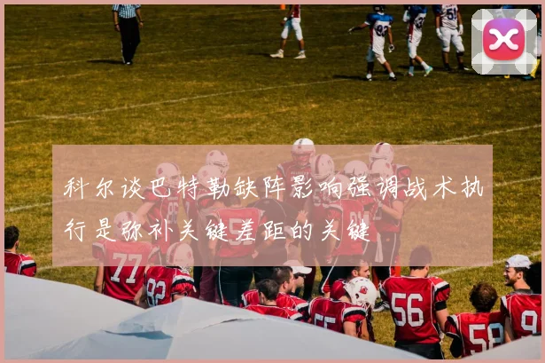 科尔谈巴特勒缺阵影响强调战术执行是弥补关键差距的关键