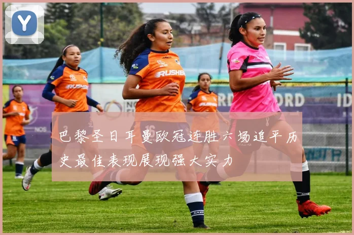巴黎圣日耳曼欧冠连胜六场追平历史最佳表现展现强大实力