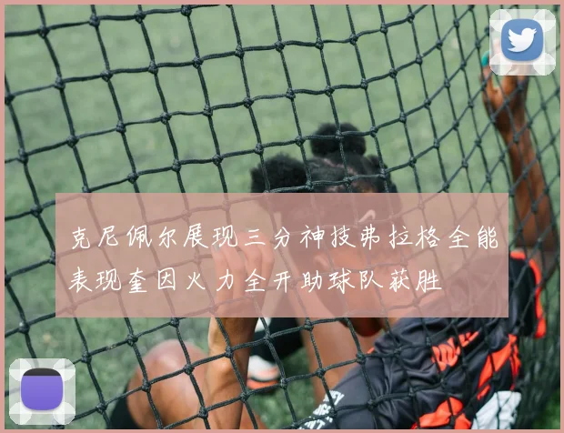 克尼佩尔展现三分神技弗拉格全能表现奎因火力全开助球队获胜