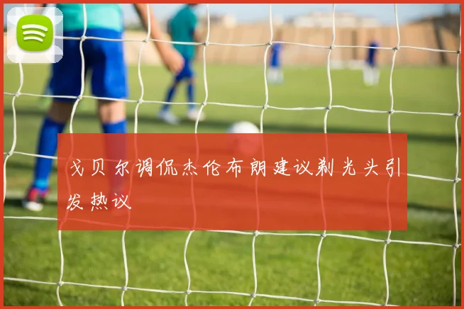 戈贝尔调侃杰伦布朗建议剃光头引发热议