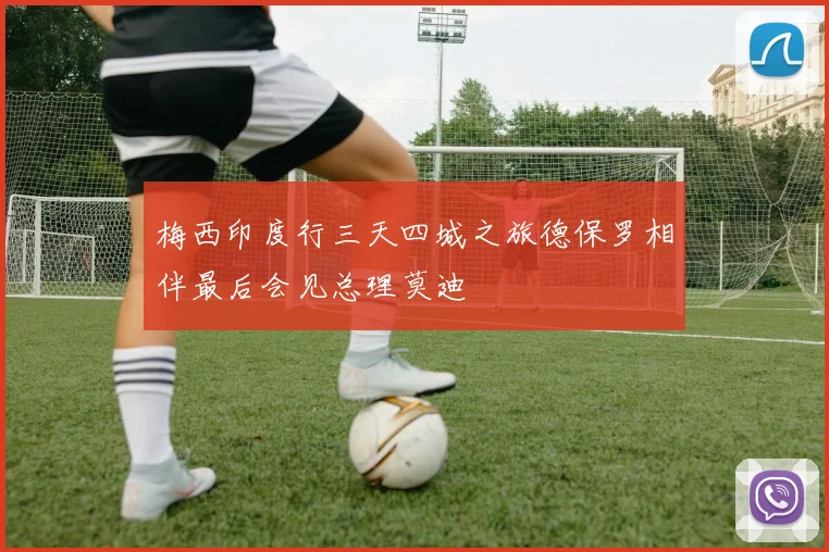 梅西印度行三天四城之旅德保罗相伴最后会见总理莫迪