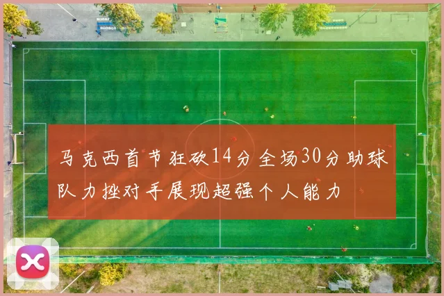 马克西首节狂砍14分全场30分助球队力挫对手展现超强个人能力