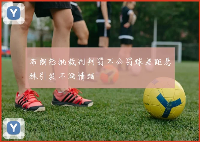 布朗怒批裁判判罚不公罚球差距悬殊引发不满情绪