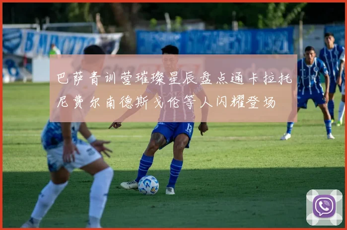 巴萨青训营璀璨星辰盘点通卡拉托尼费尔南德斯戈伦等人闪耀登场