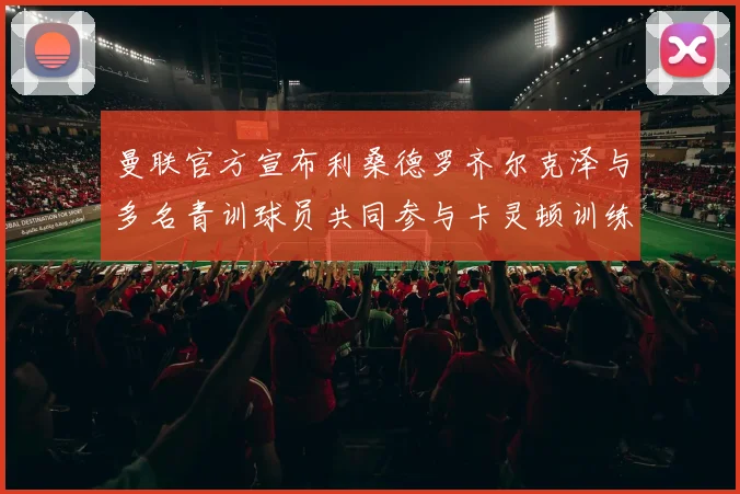 曼联官方宣布利桑德罗齐尔克泽与多名青训球员共同参与卡灵顿训练