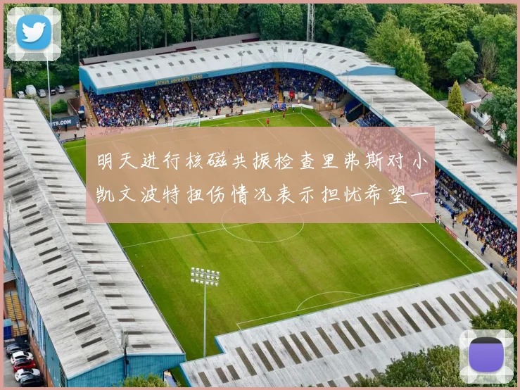 明天进行核磁共振检查里弗斯对小凯文波特扭伤情况表示担忧希望一切顺利