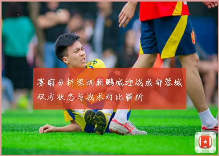 赛前分析深圳新鹏城迎战成都蓉城双方状态与战术对比解析