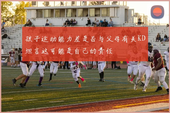 孩子运动能力差是否与父母有关KD坦言这可能是自己的责任