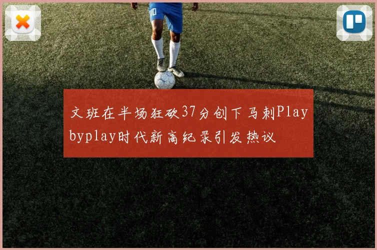 文班在半场狂砍37分创下马刺Playbyplay时代新高纪录引发热议