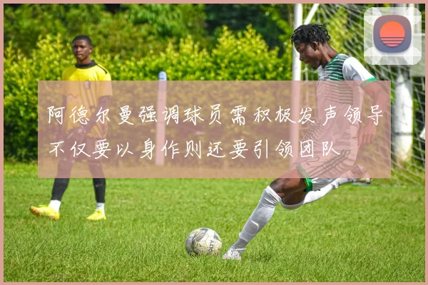 阿德尔曼强调球员需积极发声领导不仅要以身作则还要引领团队