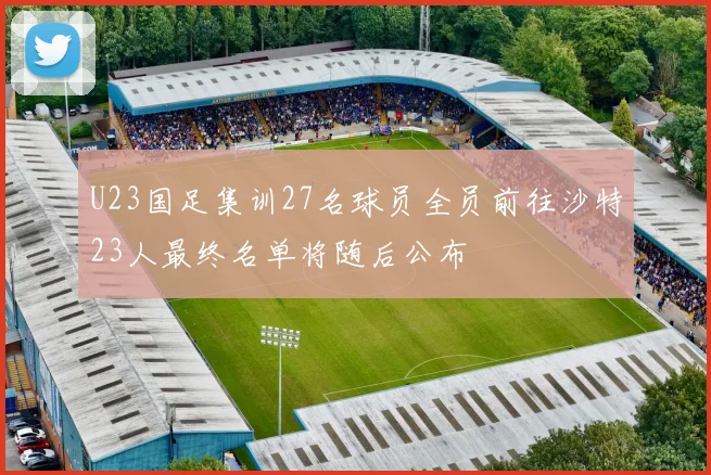 U23国足集训27名球员全员前往沙特23人最终名单将随后公布