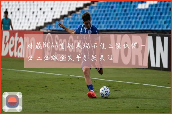 林葳NCAA首战表现不佳三场仅得一分三分球全失手引发关注