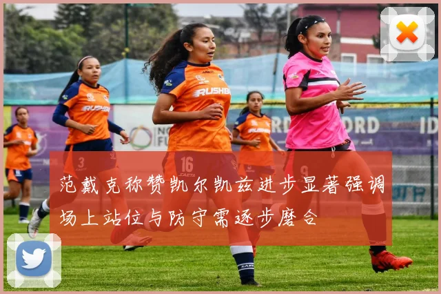 范戴克称赞凯尔凯兹进步显著强调场上站位与防守需逐步磨合
