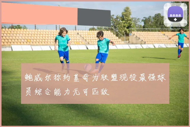 鲍威尔称约基奇为联盟现役最强球员综合能力无可匹敌