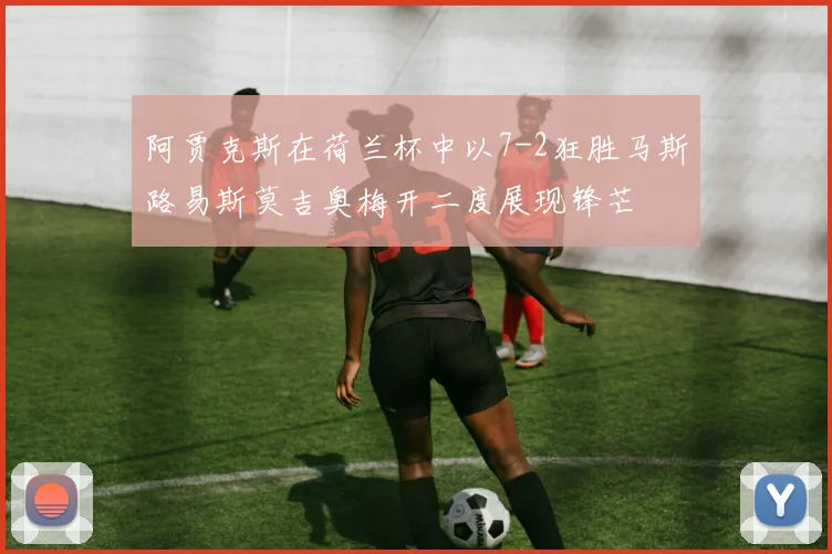 阿贾克斯在荷兰杯中以7-2狂胜马斯路易斯莫吉奥梅开二度展现锋芒