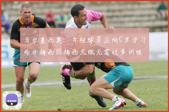 马尔基西奥：年轻球员应向C罗学习而非梅西因梅西天赋无需过多训练