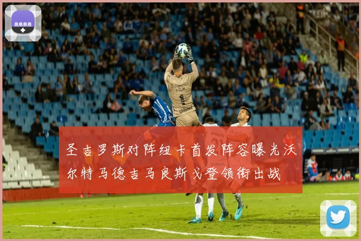 圣吉罗斯对阵纽卡首发阵容曝光沃尔特马德吉马良斯戈登领衔出战